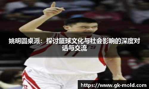 姚明圆桌派：探讨篮球文化与社会影响的深度对话与交流