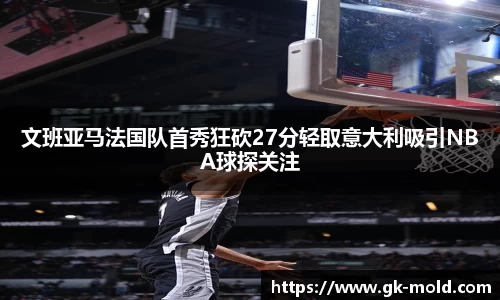 文班亚马法国队首秀狂砍27分轻取意大利吸引NBA球探关注