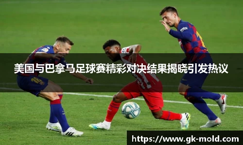 美国与巴拿马足球赛精彩对决结果揭晓引发热议