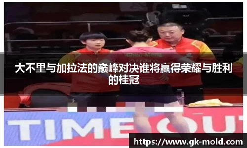 大不里与加拉法的巅峰对决谁将赢得荣耀与胜利的桂冠