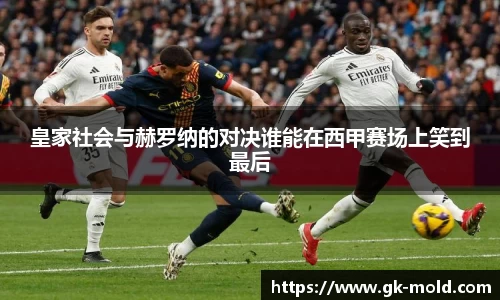 皇家社会与赫罗纳的对决谁能在西甲赛场上笑到最后